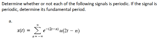 Determine whether or not each of the following signals is periodic. If the signal is
periodic, determine its fundamental period.
a.
x(t) = Σ e-(21-n) u(2t − n)
-
11=-00