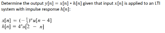 Determine the output y[n] = x[n] * h[n] given that input x[n] is applied to an LTI
system with impulse response h[n]:
x[n] = (-)"u[n − 4]
h[n] = 4"u[2 − n]