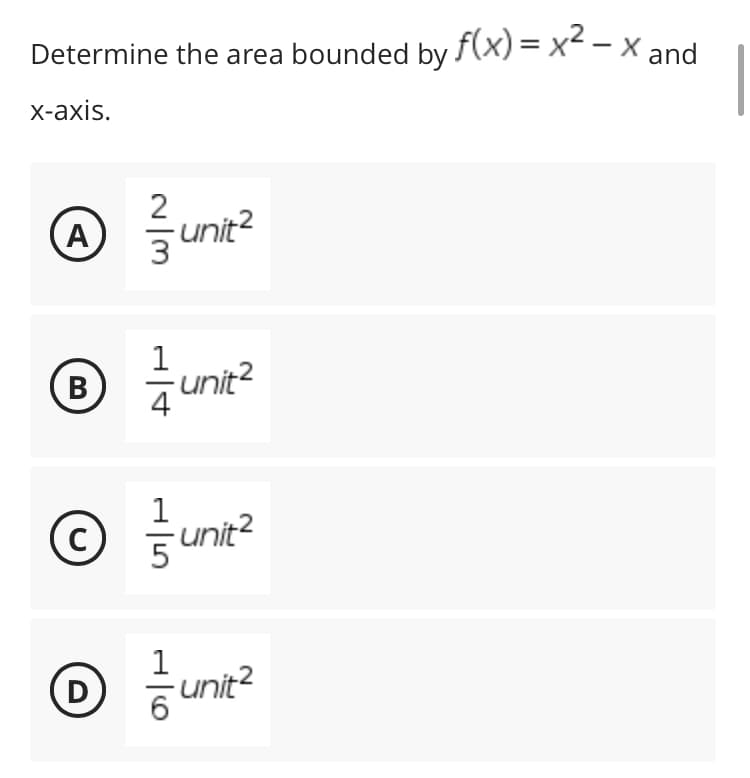 Determine the area bounded by f(x) = x² - X and
x-axis.
A
-unit²
1
-unit²
B
1
C
unit²
D
unit²
2
1