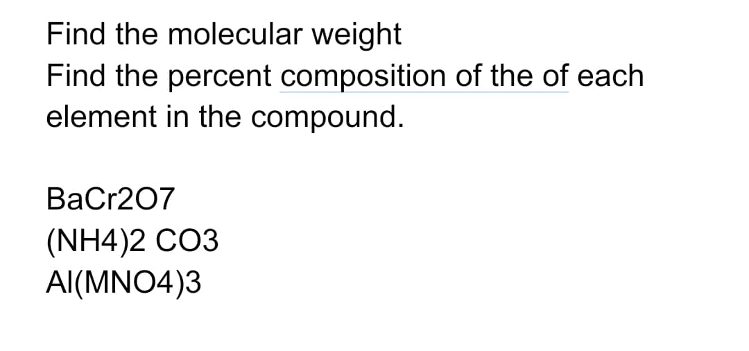 Find the molecular weight
Find the percent composition of the of each
element in the compound.
BaCr207
(NH4)2 CO3
AI(MNO4)3