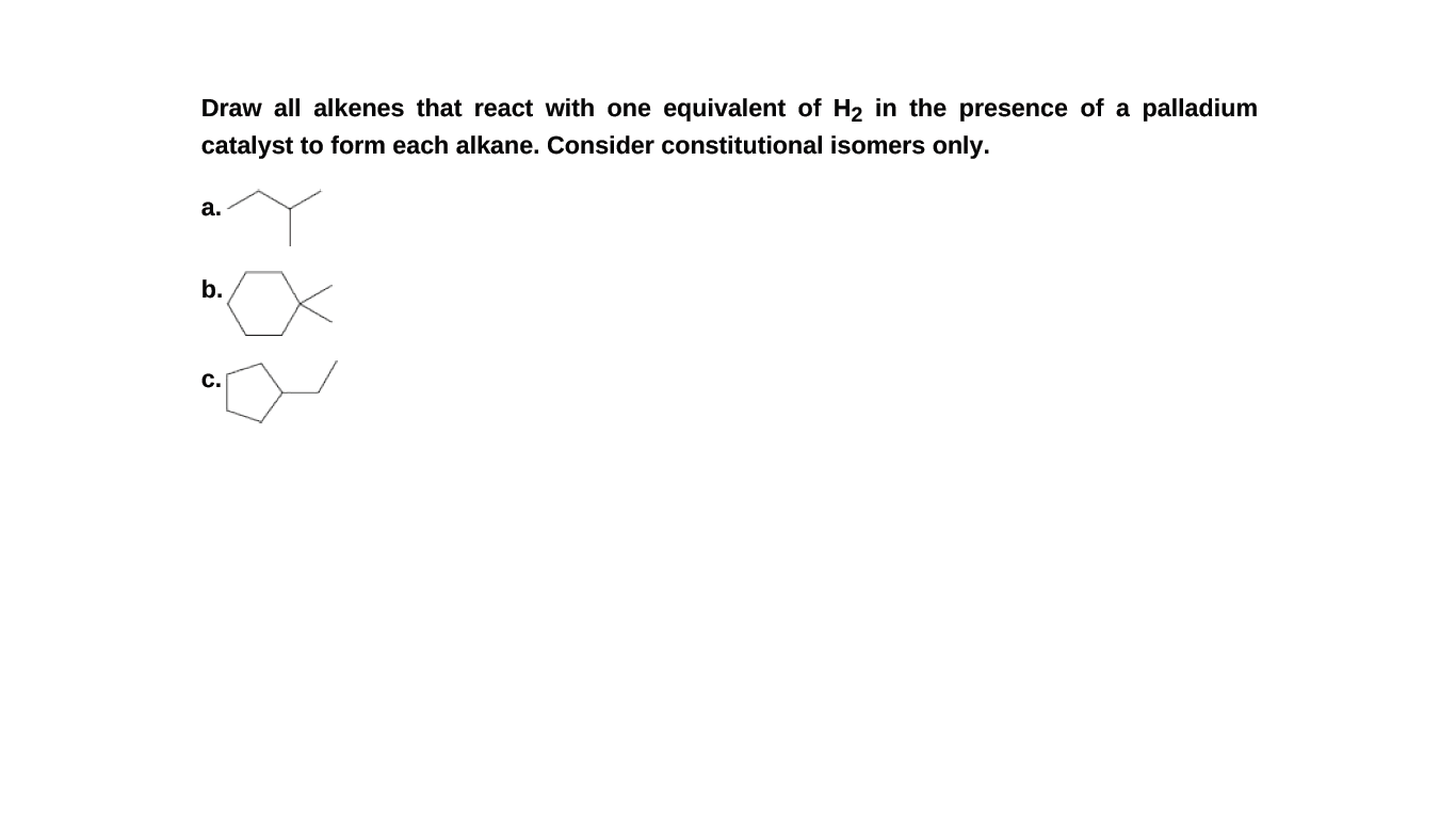 Draw all alkenes that react with one equivalent of H2 in the presence of a palladium
catalyst to form each alkane. Consider constitutional isomers only.
а.
b.
С.
