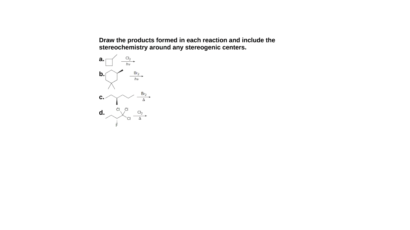 Draw the products formed in each reaction and include the
stereochemistry around any stereogenic centers.
а.
hv
b.
Br2
hv
Br,
с.
A.
CI
CI
d.
C2
CI
