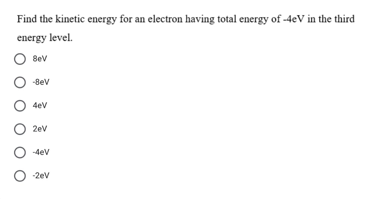 Find the kinetic energy for an electron having total energy of -4eV in the third
energy level.
8eV
-8eV
4eV
2eV
-4eV
-2eV
