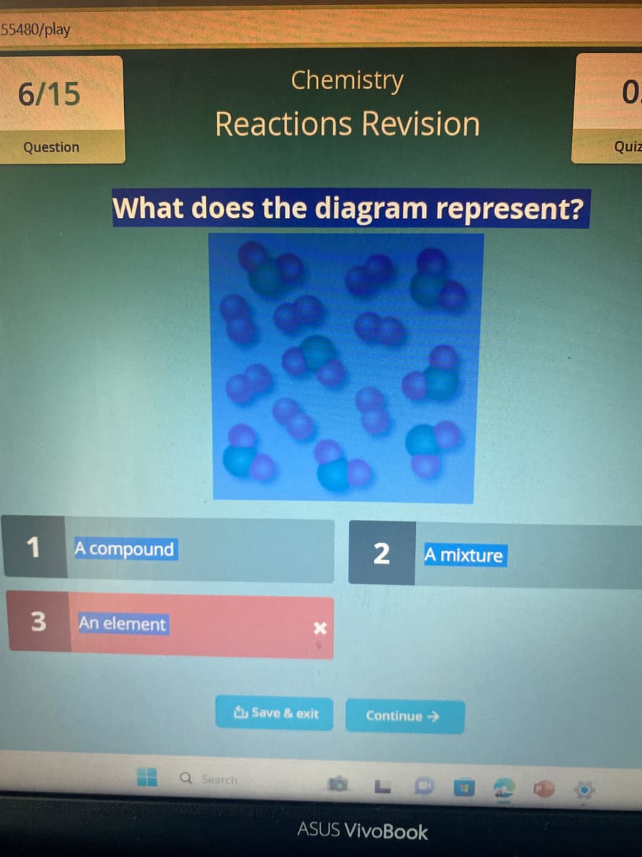 55480/play
6/15
Question
Chemistry
Reactions Revision
What does the diagram represent?
908
1
A compound
2
A mixture
3
An element
Q Search
Save & exit
Continue →
ASUS VivoBook
0
Quiz