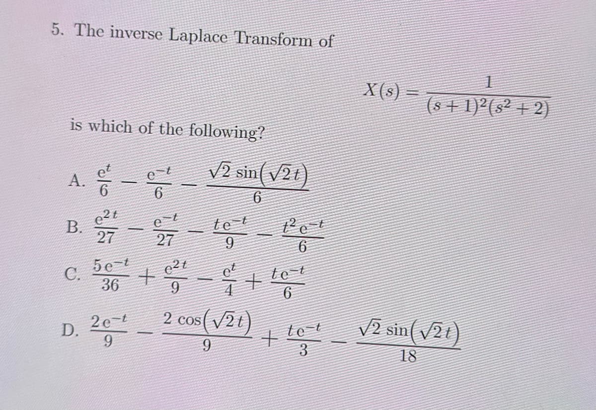 5. The inverse Laplace Transform of
is which of the following?
A.
B.
e2t
27
-
6
et
27
√2 sin(√2t)
6
te t
9
6
5e-t
C.
2t
36
+
te-t
9
4
6
X(s)=
(s+1)2(s2+2)
D. 264-2 cos(21)+ te√2 sin(√2)
9
9
3
V2
18
