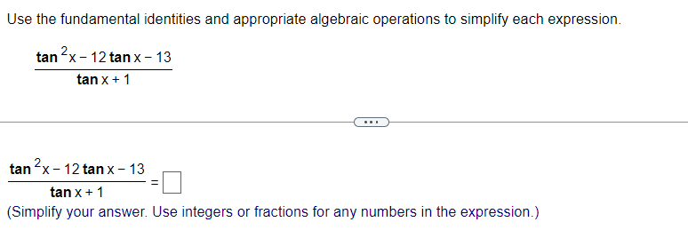 Use the fundamental identities and appropriate algebraic operations to simplify each expression.
tan ²x - 12 tanx - 13
tan x + 1
tan ²x-12 tanx - 13
tan x + 1
(Simplify your answer. Use integers or fractions for any numbers in the expression.)