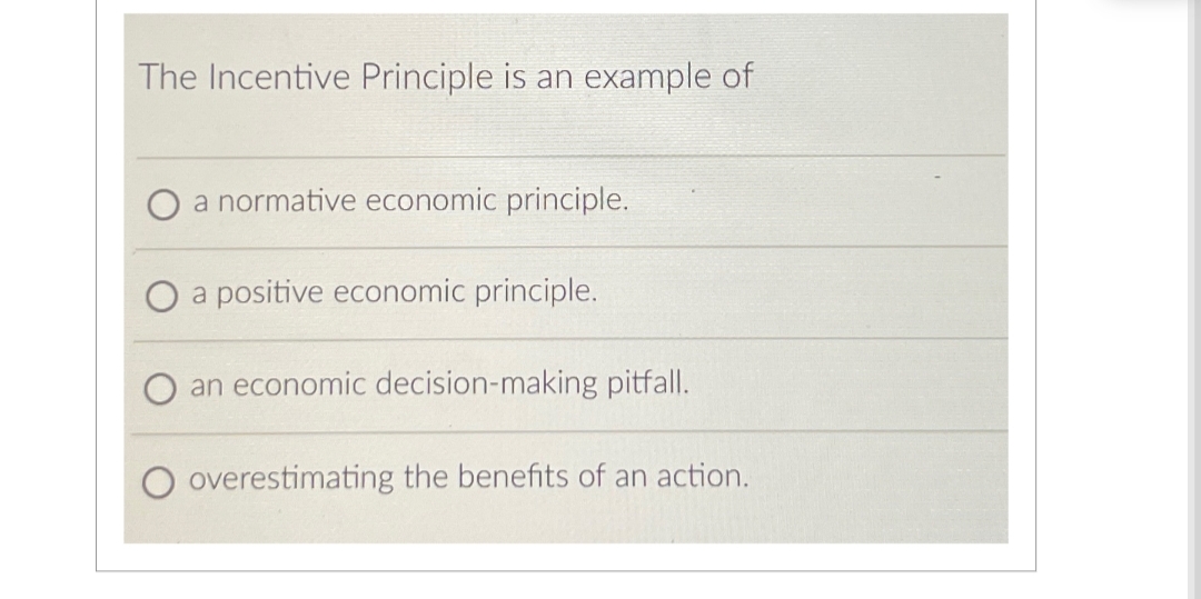 The Incentive Principle is an example of
a normative economic principle.
a positive economic principle.
an economic decision-making pitfall.
overestimating the benefits of an action.