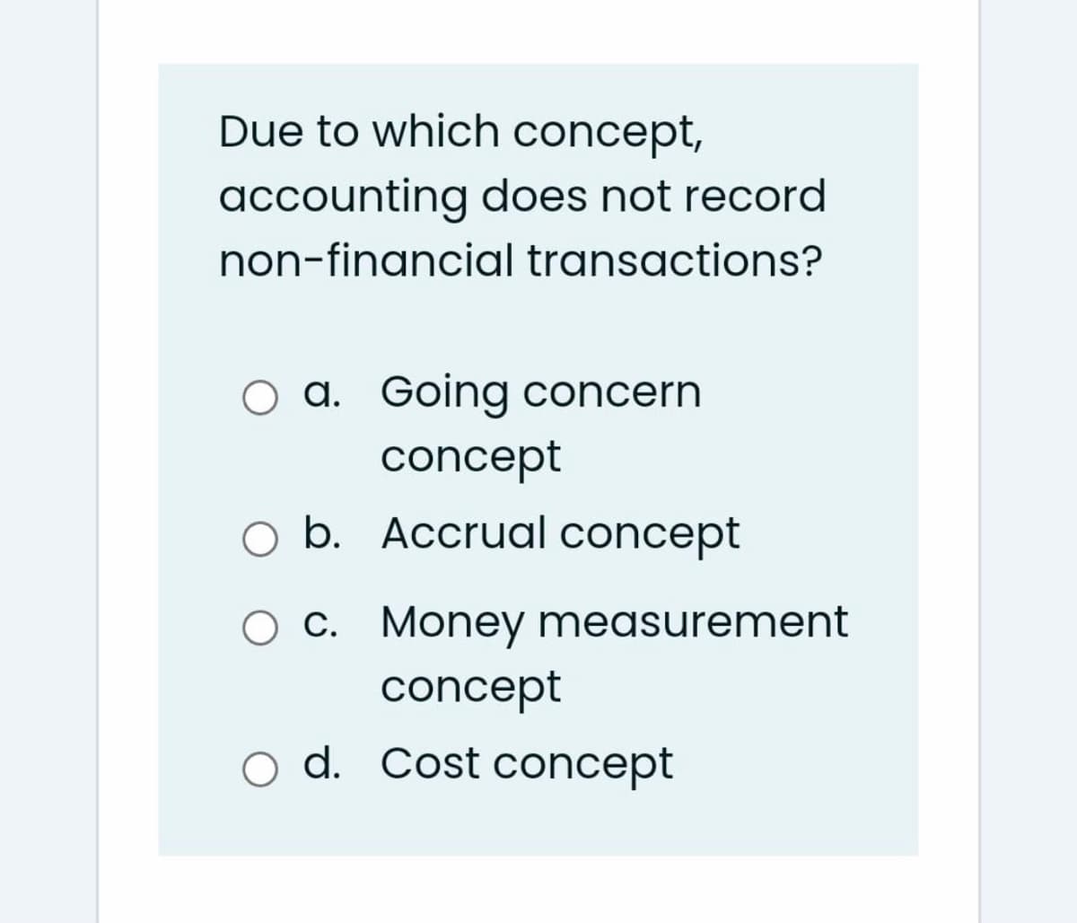 Due to which concept,
accounting does not record
non-financial transactions?
a. Going concern
concept
b. Accrual concept
O C. Money measurement
concept
o d. Cost concept

