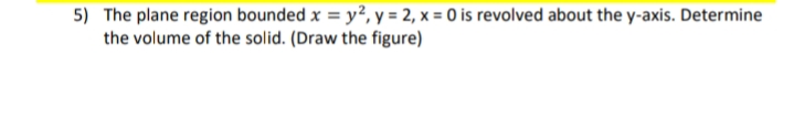 5) The plane region bounded x = y², y = 2, x = 0 is revolved about the y-axis. Determine
the volume of the solid. (Draw the figure)
