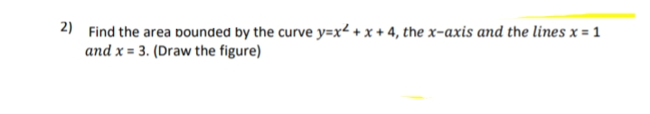 2) Find the area bounded by the curve y=x² + x + 4, the x-axis and the lines x = 1
and x = 3. (Draw the figure)
