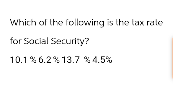 Which of the following is the tax rate
for Social Security?
10.1 % 6.2% 13.7 % 4.5%