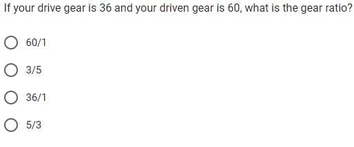 If your drive gear is 36 and your driven gear is 60, what is the gear ratio?
O 60/1
O 3/5
O 36/1
O 5/3