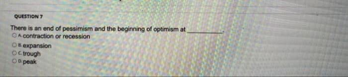 QUESTION 7
There is an end of pessimism and the beginning of optimism at
OA contraction or recession
OB expansion
Octrough
OD peak
C.
