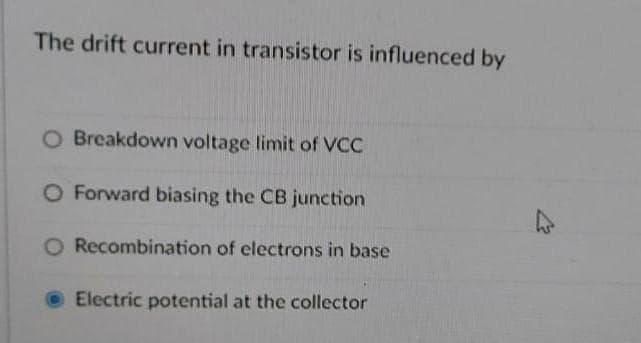 The drift current in transistor is influenced by
O Breakdown voltage limit of VCC
O Forward biasing the CB junction
O Recombination of electrons in base
Electric potential at the collector