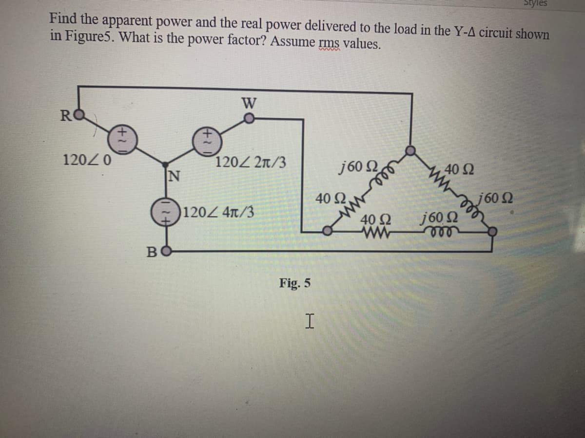 Styles
Find the apparent power and the real power delivered to the load in the Y-A circuit shown
in Figure5. What is the power factor? Assume rms values.
W
120 0
120 2n/3
j60 2
40 Ω
40 Ω
j60 2
120 4T/3
40 2
www
j 60 2
ண
Fig. 5
ww.

