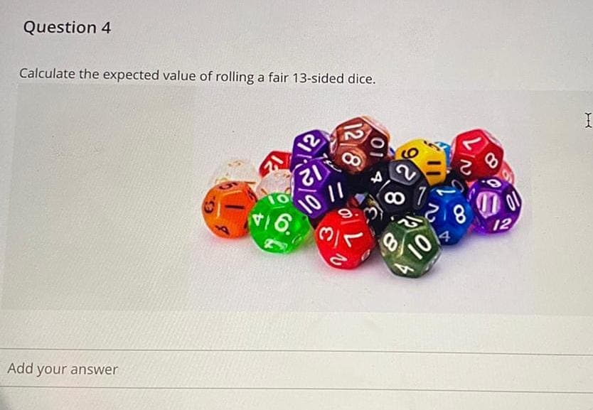 Question 4
Calculate the expected value of rolling a fair 13-sided dice.
Add your answer
12
ZIE
10 11
16.
8
10
8
8
12
X