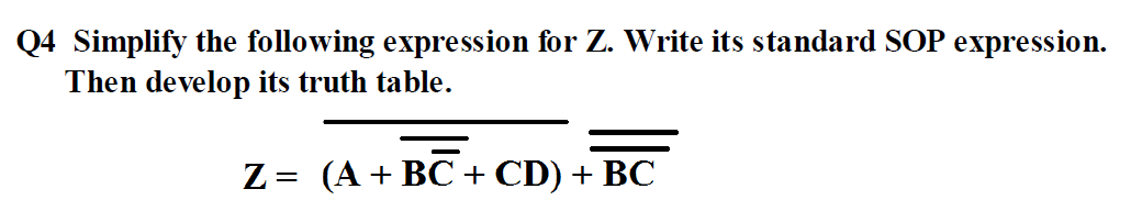 Q4 Simplify the following expression for Z. Write its standard SOP expression.
Then develop its truth table.
Z= (A + BC + CD) + BC
