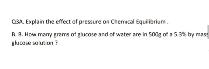 Q3A. Explain the effect of pressure on Chemical Equilibrium .
B. B. How many grams of glucose and of water are in 500g of a 5.3% by mass
glucose solution ?
