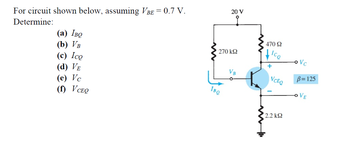 20 V
For circuit shown below, assuming VBE = 0.7 V.
Determine:
(а) Іво
(b) Vв
(c) Ico
(d) VE
(e) Vc
(f) VCEQ
470 Q
270 kQ
+
VCEO
B=125
IBQ
oVE
2.2 k2
