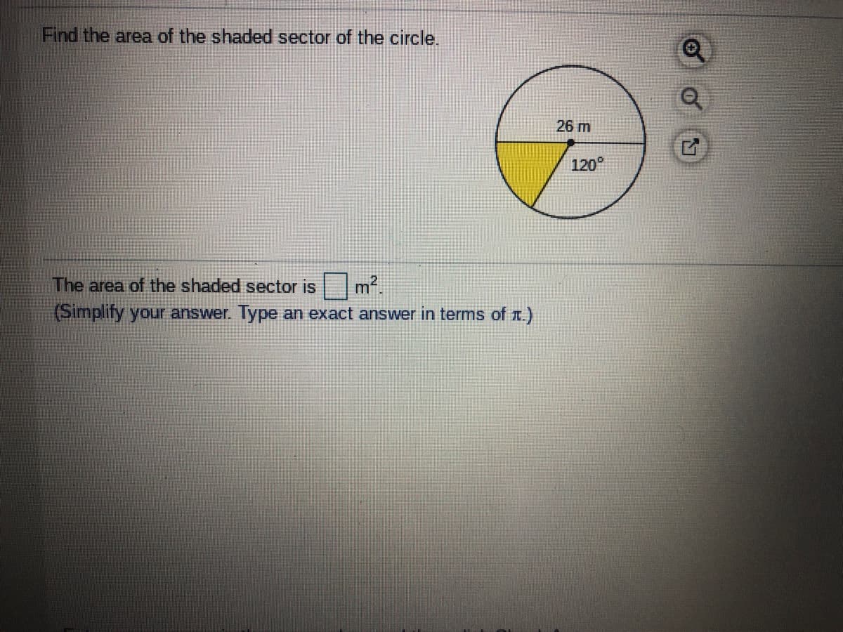 Find the area of the shaded sector of the circle.
26 m
120°
The area of the shaded sector is
m2
(Simplify your answer. Type an exact answer in terms of .)
