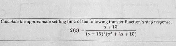 Calculate the approximate settling time of the following transfer function's step response.
s + 10
G(s) =
(s +15)² (s² + 4s + 10)
