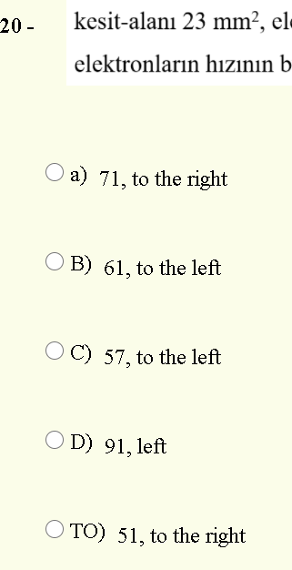 20 -
kesit-alanı 23 mm², el-
elektronların hızının b
O a) 71, to the right
O B) 61, to the left
O C) 57, to the left
D) 91, left
O TO) 51, to the right
