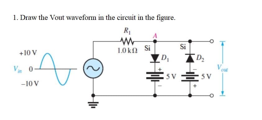 1. Draw the Vout waveform in the circuit in the figure.
R1
Si
Si
1.0 kN
+10 V
D2
Vouf
5 V 5 V
Vin 0
-10 V
+
