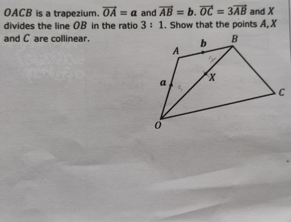 OACB is a trapezium. OA = a and AB = b. OC = 3AB and X
divides the line OB in the ratio 3: 1. Show that the points A, X
and C are collinear.
b
B
a
0
A
3.
z
X
C