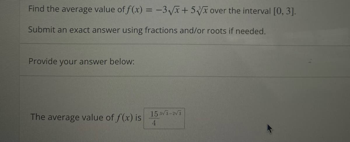 Find the average value of f(x) = -3√x+ 5x over the interval [0, 3].
Submit an exact answer using fractions and/or roots if needed.
Provide your answer below:
15 3√3-2√3
The average value of f(x) is
4