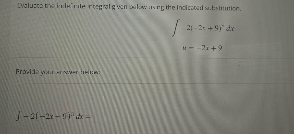 Evaluate the indefinite integral given below using the indicated substitution.
/-20
-2(-2x +9)³ dx
u = -2x +9
Provide your answer below:
S-2(-2x+9)³ dx =