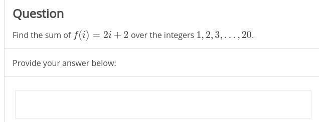 Question
Find the sum of f(i) = 2i + 2 over the integers 1, 2, 3, ..., 20.
Provide your answer below:
