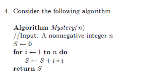 4. Consider the following algorithm.
Algorithm Mystery(n)
//Input: A nonnegative integer n
S- 0
for i -1 ton do
S-S+i*i
return S
