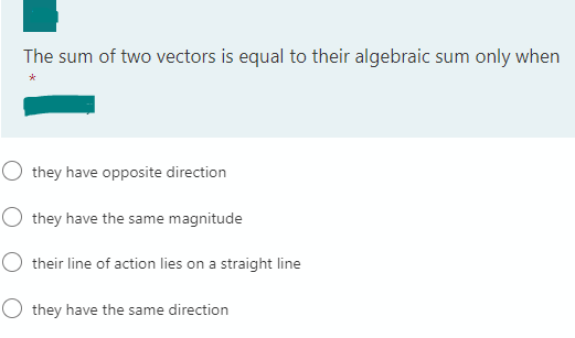 The sum of two vectors is equal to their algebraic sum only when
O they have opposite direction
O they have the same magnitude
their line of action lies on a straight line
O they have the same direction
