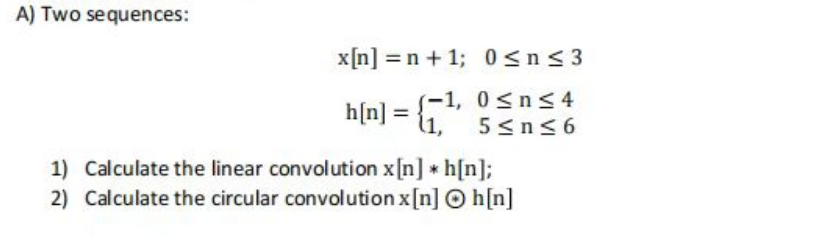 A) Two sequences:
x[n] = n + 1;
(-1,
h[n] =
= 6,²
0≤n ≤ 3
0≤n≤ 4
5≤n≤6
1) Calculate the linear convolution x[n] *h[n];
2) Calculate the circular convolution x[n] Ⓒh[n]
