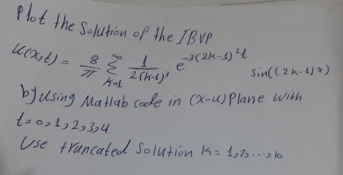 Plot the Solution of the IBVP
U(x₂t) =
Sin((2k-1) *)
K=1
by using Matlab code in (x-u) Plane with
t=0₂1222324
Use truncated Solution 1 = 1,20.10
77
1
2 (K-1)³
e-3(2k-1) ²4