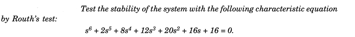 Test the stability of the system with the following characteristic equation
by Routh's test:
s6 + 2s5 + 8s4 + 12s3 + 20s2 + 16s + 16 = 0.

