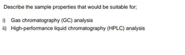 Describe the sample properties that would be suitable for;
i) Gas chromatography (GC) analysis
ii) High-performance liquid chromatography (HPLC) analysis
