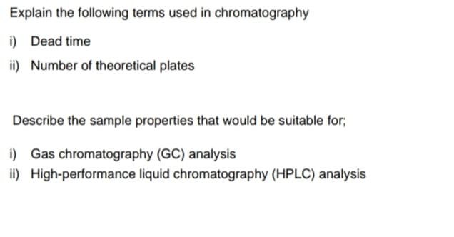Explain the following terms used in chromatography
i) Dead time
ii) Number of theoretical plates
Describe the sample properties that would be suitable for;
i) Gas chromatography (GC) analysis
ii) High-performance liquid chromatography (HPLC) analysis
