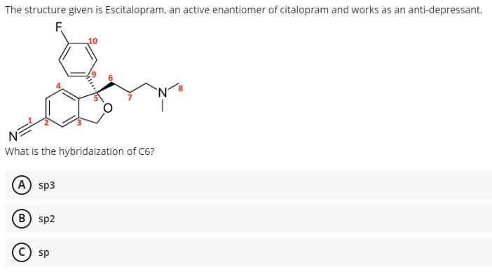The structure given is Escitalopram, an active enantiomer of citalopram and works as an anti-depressant.
F.
10
What is the hybridaization of C6?
(A) sp3
(B) sp2
C) sp

