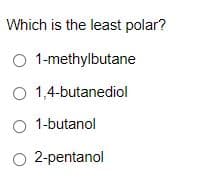 Which is the least polar?
O 1-methylbutane
O 1,4-butanediol
O 1-butanol
O 2-pentanol

