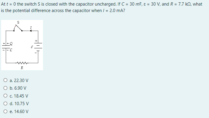 At t = 0 the switch S is closed with the capacitor uncharged. If C = 30 mF, ɛ = 30 V, and R = 7.7 kN, what
is the potential difference across the capacitor when / = 2.0 mA?
R
O a. 22.30 V
O b. 6.90 V
O c. 18.45 V
O d. 10.75 V
O e. 14.60 V
