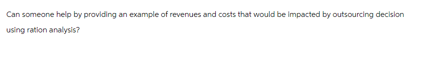 Can someone help by providing an example of revenues and costs that would be impacted by outsourcing decision
using ration analysis?