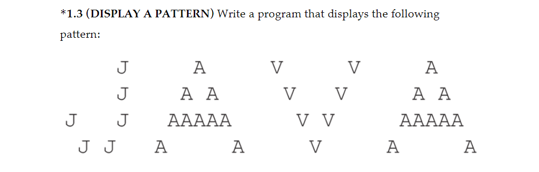 *1.3 (DISPLAY A PATTERN) Write a program that displays the following
pattern:
J
J
J
J
J J
A
Α Α
ΑΑΑΑΑ
A
A
V
V
V V
V V
V
Α
Α Α
ΑΑΑΑΑ
A
A
