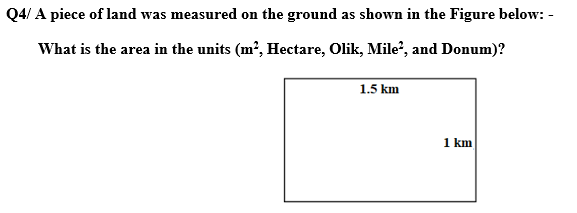 Q4/ A piece of land was measured on the ground as shown in the Figure below:-
What is the area in the units (m², Hectare, Olik, Mile², and Donum)?
1.5 km
1 km