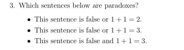 3. Which sentences below are paradoxes?
• This sentence is false or 1+1 = 2.
• This sentence is false or 1+1 = 3.
• This sentence is false and 1+1 = 3.
