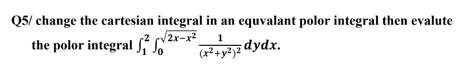 Q5/ change the cartesian integral in an equvalant polor integral then evalute
2x-x²
the polor integral
1
(x² + y²)2 dydx.