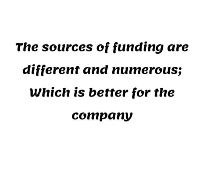 The sources of funding are
different and numerous;
Which is better for the
соmpany
