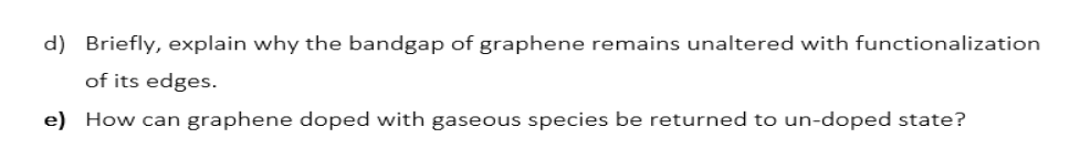 d) Briefly, explain why the bandgap of graphene remains unaltered with functionalization
of its edges.
e) How can graphene doped with gaseous species be returned to un-doped state?