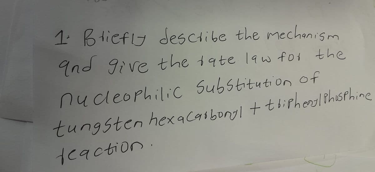 1. Briefly describe the mechanism
and give the rate law for the
nucleophilic Substitution of
tungsten hexacarbonyl + triphenyl Phosphine
reaction