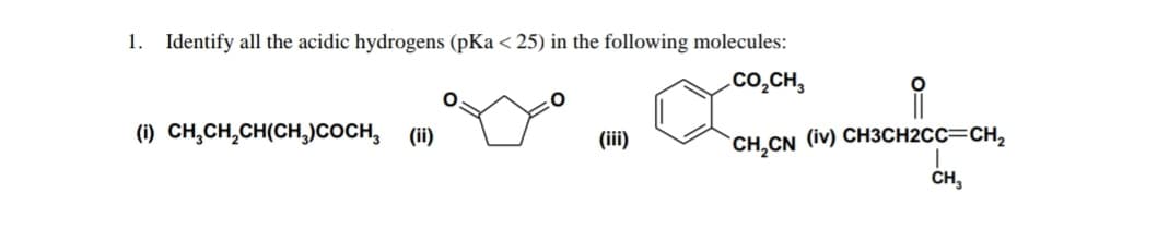1. Identify all the acidic hydrogens (pKa < 25) in the following molecules:
CO₂CH3
(i) CH₂CH₂CH(CH3)COCH
(ii)
O
(iii)
CH₂CN (iv) CH3CH2CC=CH₂
CH₂
